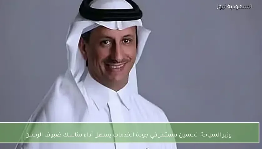 وزير السياحة: تحسين مستمر في جودة الخدمات يسهل أداء مناسك ضيوف الرحمن