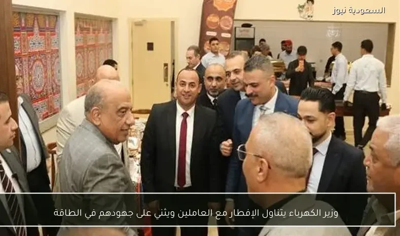 وزير الكهرباء يتناول الإفطار مع العاملين ويثني على جهودهم في الطاقة
