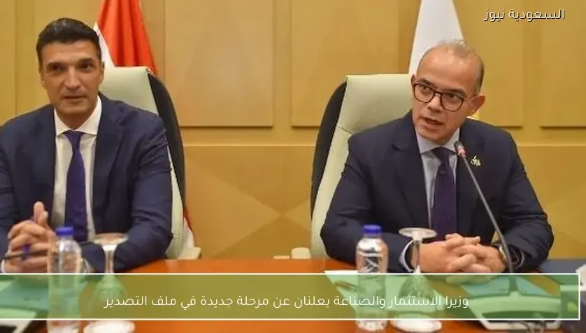 وزيرا الاستثمار والصناعة يعلنان عن مرحلة جديدة في ملف التصدير