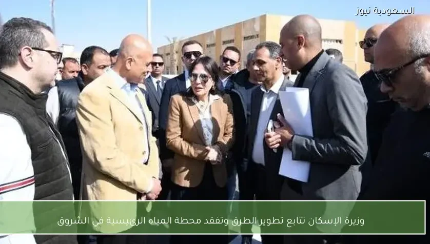 وزيرة الإسكان تتابع تطوير الطرق وتفقد محطة المياه الرئيسية في الشروق