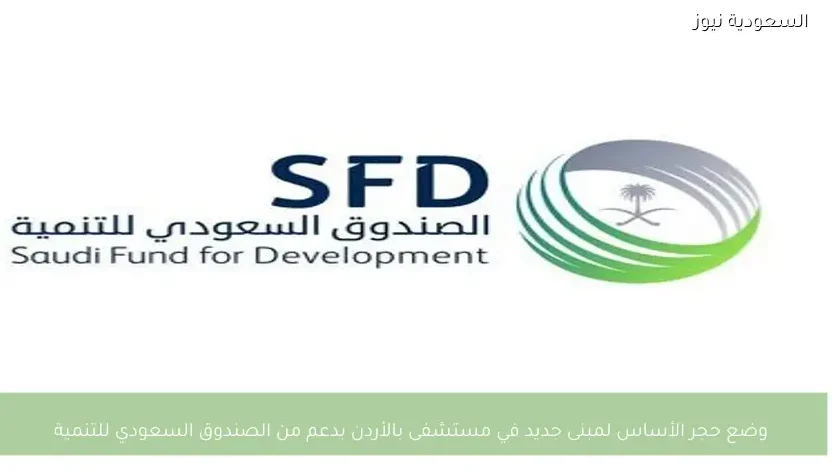 وضع حجر الأساس لمبنى جديد في مستشفى بالأردن بدعم من الصندوق السعودي للتنمية