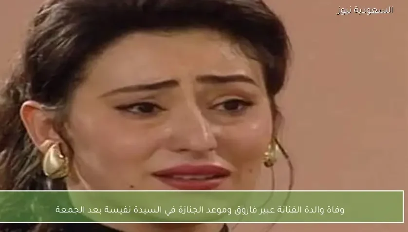 وفاة والدة الفنانة عبير فاروق وموعد الجنازة في السيدة نفيسة بعد الجمعة