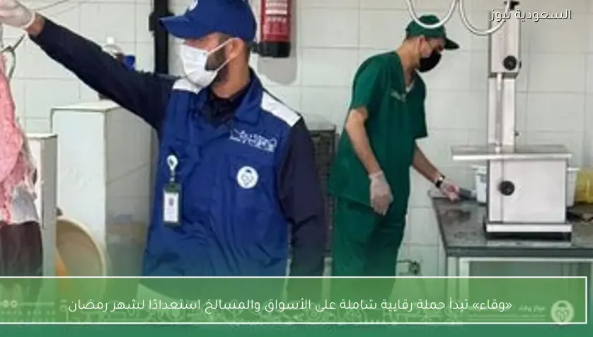 «وقاء» تبدأ حملة رقابية شاملة على الأسواق والمسالخ استعدادًا لشهر رمضان