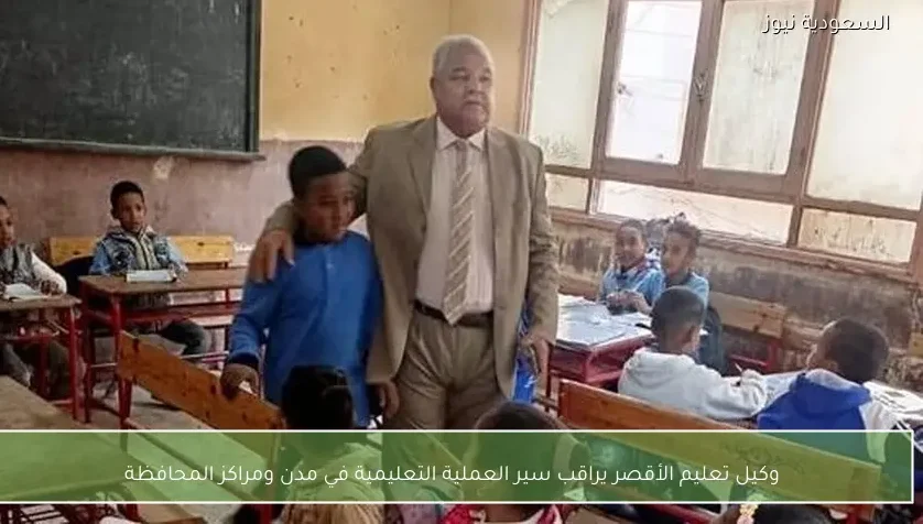 وكيل تعليم الأقصر يراقب سير العملية التعليمية في مدن ومراكز المحافظة