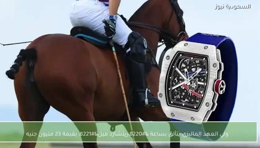 ولي العهد الماليزي يتألق بساعة “ريتشارد ميل” بقيمة 23 مليون جنيه