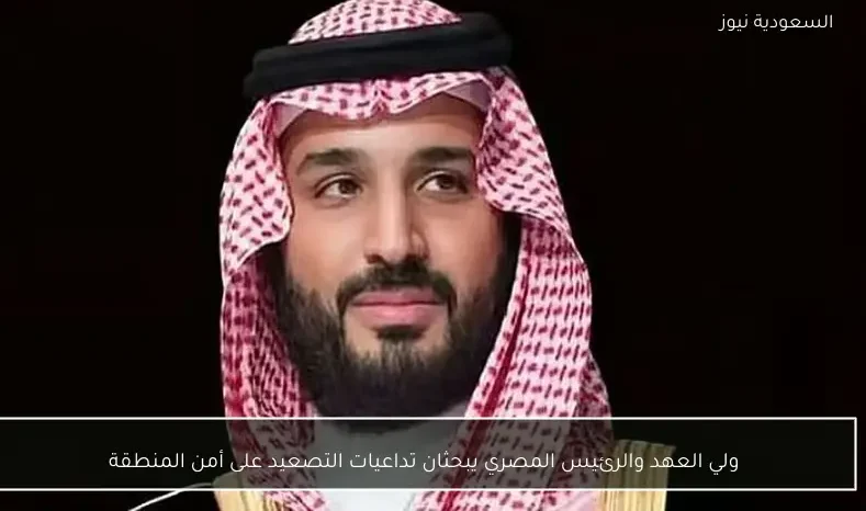 ولي العهد والرئيس المصري يبحثان تداعيات التصعيد على أمن المنطقة