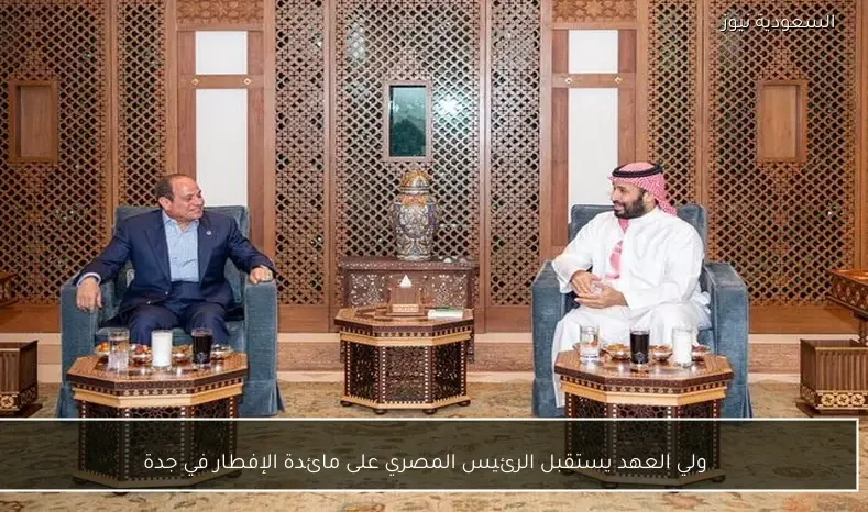 ولي العهد يستقبل الرئيس المصري على مائدة الإفطار في جدة
