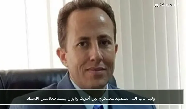 وليد جاب الله: تصعيد عسكري بين أمريكا وإيران يهدد سلاسل الإمداد