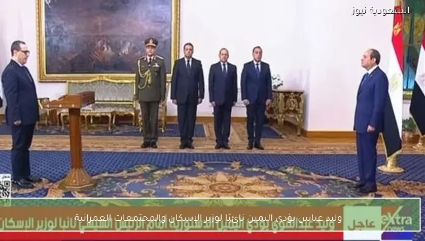 وليد عباس يؤدي اليمين نائبًا لوزير الإسكان والمجتمعات العمرانية