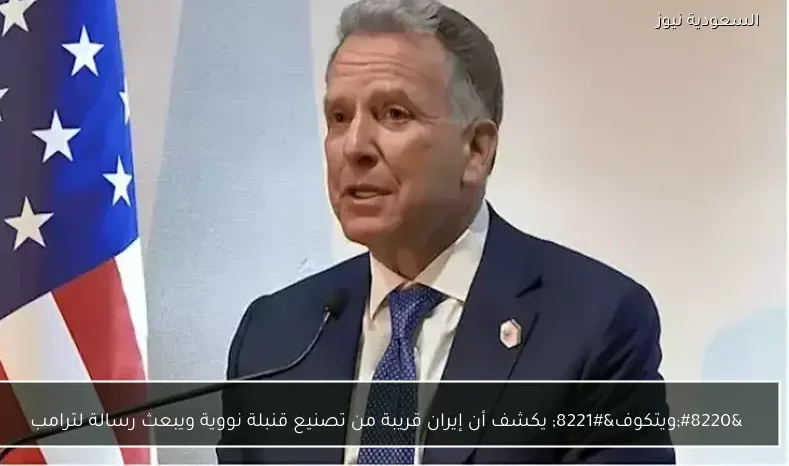 “ويتكوف” يكشف أن إيران قريبة من تصنيع قنبلة نووية ويبعث رسالة لترامب