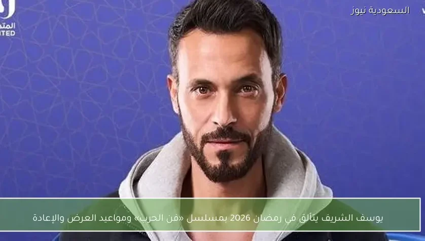 يوسف الشريف يتألق في رمضان 2026 بمسلسل «فن الحرب» ومواعيد العرض والإعادة