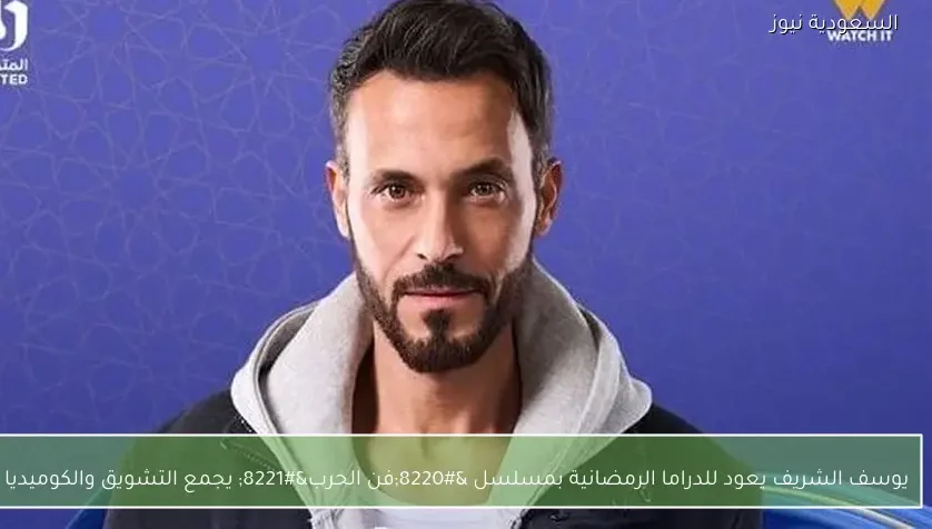 يوسف الشريف يعود للدراما الرمضانية بمسلسل “فن الحرب” يجمع التشويق والكوميديا