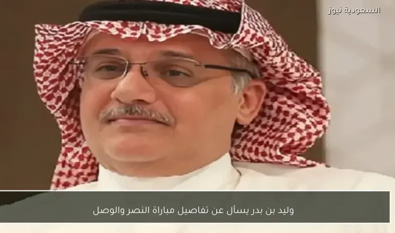 وليد بن بدر يسأل عن تفاصيل مباراة النصر والوصل