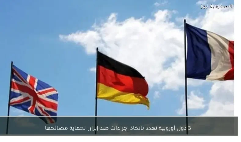 3 دول أوروبية تهدد باتخاذ إجراءات ضد إيران لحماية مصالحها