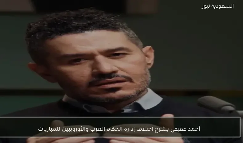 أحمد عفيفي يشرح اختلاف إدارة الحكام العرب والأوروبيين للمباريات