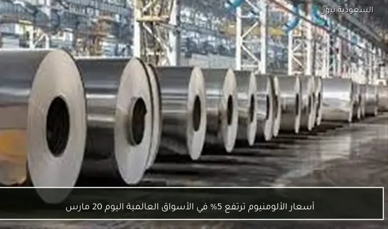 أسعار الألومنيوم ترتفع 5% في الأسواق العالمية اليوم 20 مارس