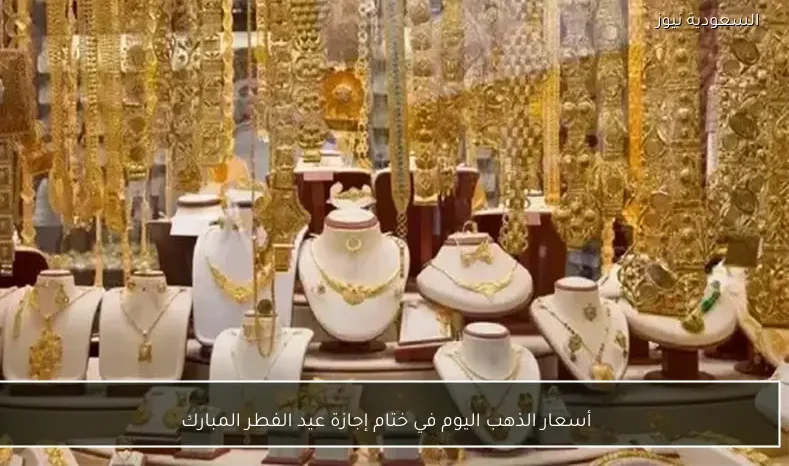 أسعار الذهب اليوم في ختام إجازة عيد الفطر المبارك