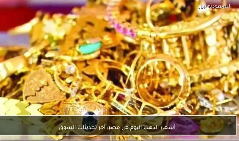 أسعار الذهب اليوم في مصر: آخر تحديثات السوق