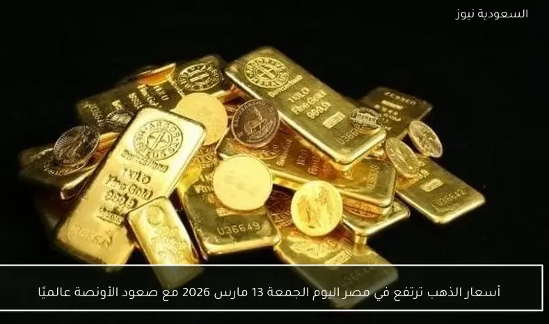 أسعار الذهب ترتفع في مصر اليوم الجمعة 13 مارس 2026 مع صعود الأونصة عالميًا