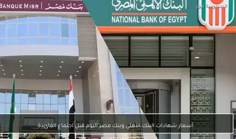 أسعار شهادات البنك الأهلي وبنك مصر اليوم قبل اجتماع الفائدة