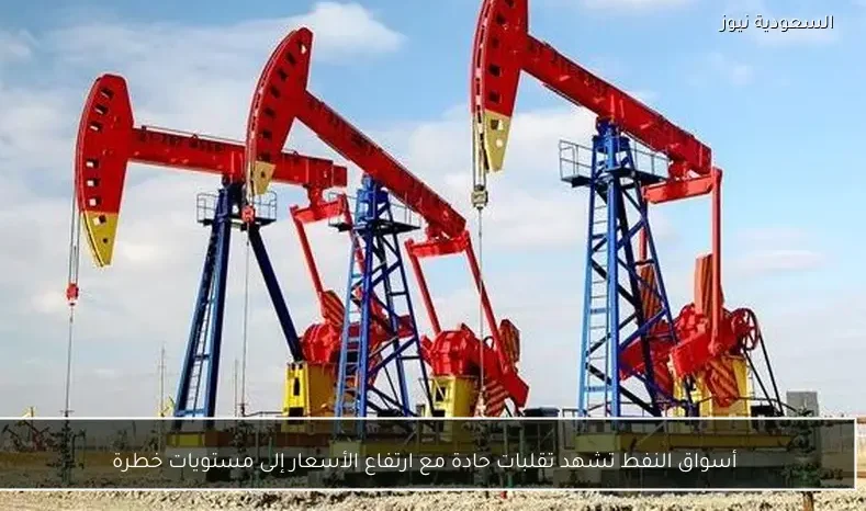 أسواق النفط تشهد تقلبات حادة مع ارتفاع الأسعار إلى مستويات خطرة