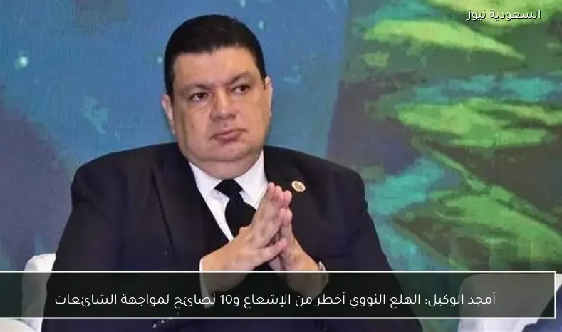 أمجد الوكيل: الهلع النووي أخطر من الإشعاع و10 نصائح لمواجهة الشائعات