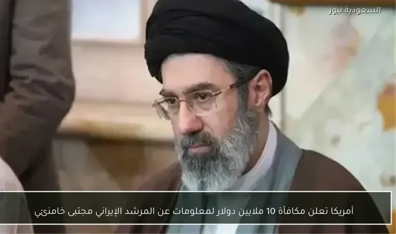 أمريكا تعلن مكافأة 10 ملايين دولار لمعلومات عن المرشد الإيراني مجتبى خامنئي