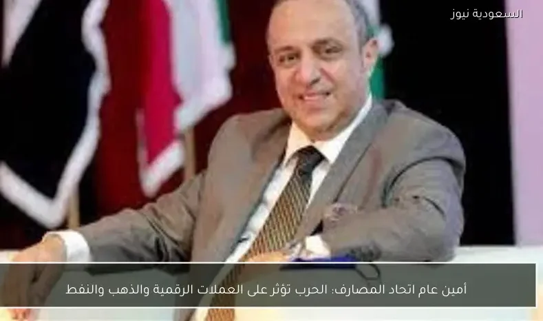 أمين عام اتحاد المصارف: الحرب تؤثر على العملات الرقمية والذهب والنفط