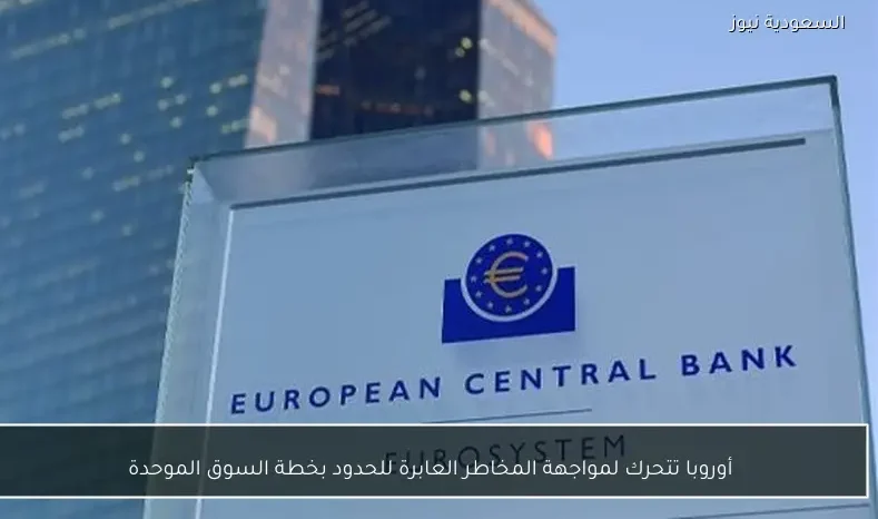 أوروبا تتحرك لمواجهة المخاطر العابرة للحدود بخطة السوق الموحدة