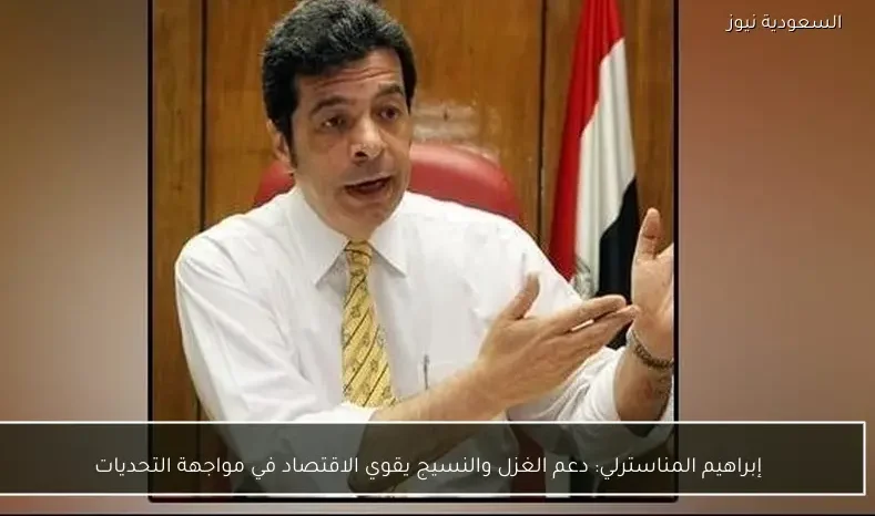 إبراهيم المناسترلي: دعم الغزل والنسيج يقوي الاقتصاد في مواجهة التحديات