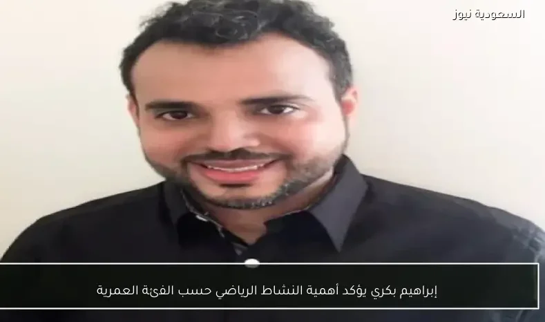 إبراهيم بكري يؤكد أهمية النشاط الرياضي حسب الفئة العمرية