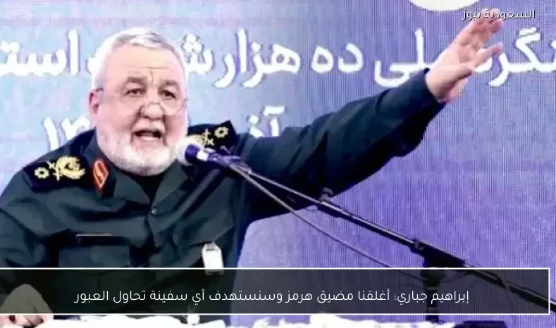 إبراهيم جباري: أغلقنا مضيق هرمز وسنستهدف أي سفينة تحاول العبور