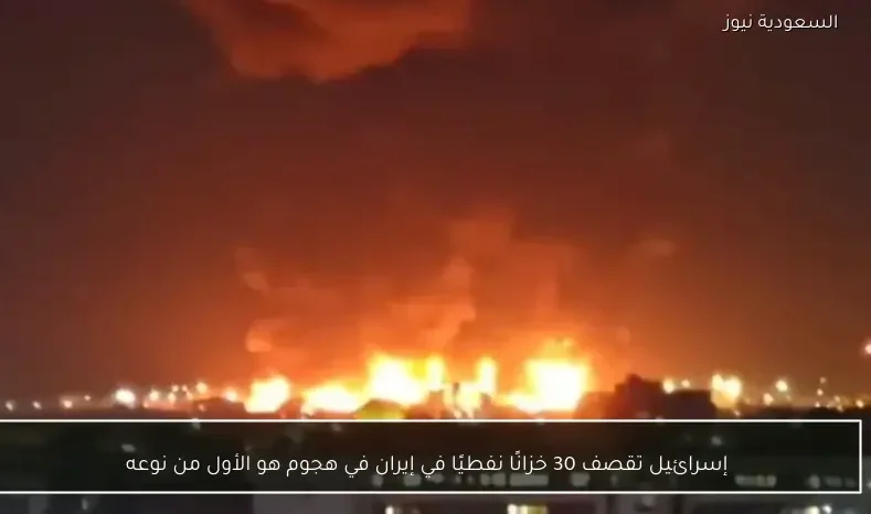 إسرائيل تقصف 30 خزانًا نفطيًا في إيران في هجوم هو الأول من نوعه