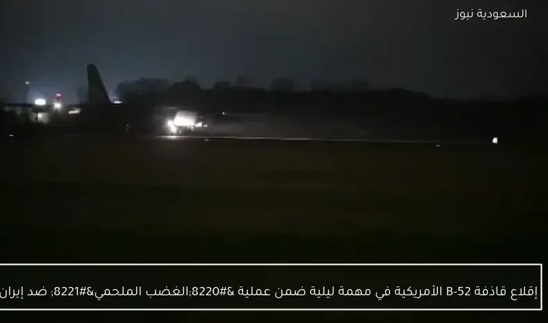 إقلاع قاذفة B-52 الأمريكية في مهمة ليلية ضمن عملية “الغضب الملحمي” ضد إيران