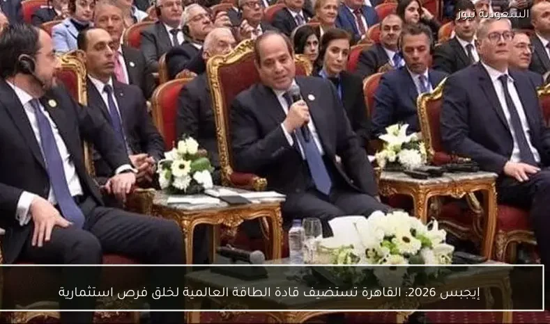 إيجبس 2026: القاهرة تستضيف قادة الطاقة العالمية لخلق فرص استثمارية