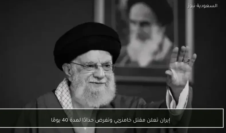 إيران تعلن مقتل خامنئي وتفرض حدادًا لمدة 40 يومًا