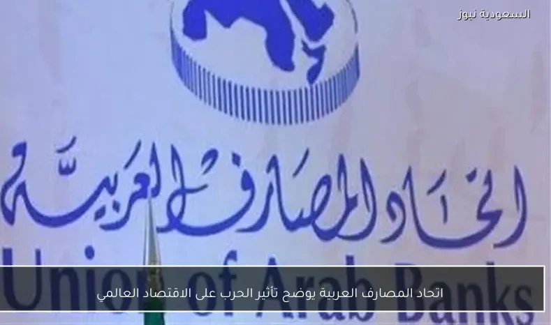 اتحاد المصارف العربية يوضح تأثير الحرب على الاقتصاد العالمي