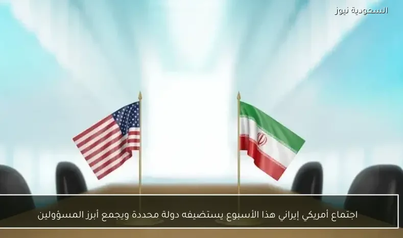 اجتماع أمريكي إيراني هذا الأسبوع يستضيفه دولة محددة ويجمع أبرز المسؤولين