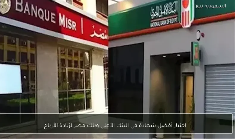 اختيار أفضل شهادة في البنك الأهلي وبنك مصر لزيادة الأرباح