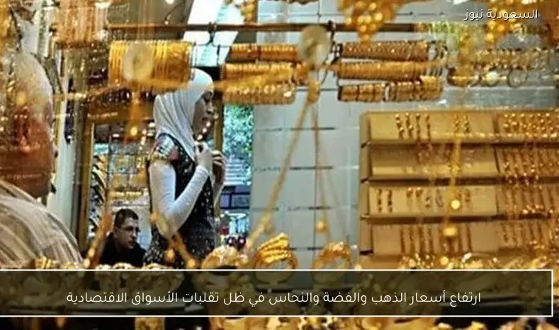 ارتفاع أسعار الذهب والفضة والنحاس في ظل تقلبات الأسواق الاقتصادية
