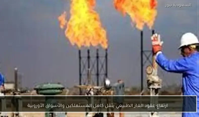 ارتفاع عقود الغاز الطبيعي يثقل كاهل المستهلكين والأسواق الأوروبية