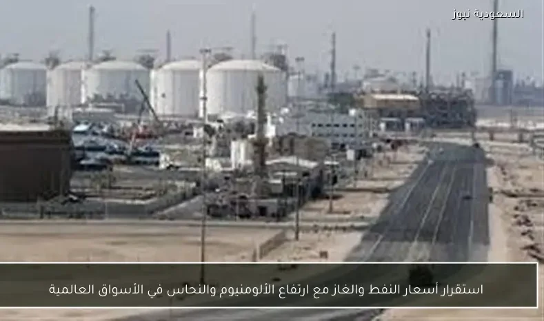 استقرار أسعار النفط والغاز مع ارتفاع الألومنيوم والنحاس في الأسواق العالمية