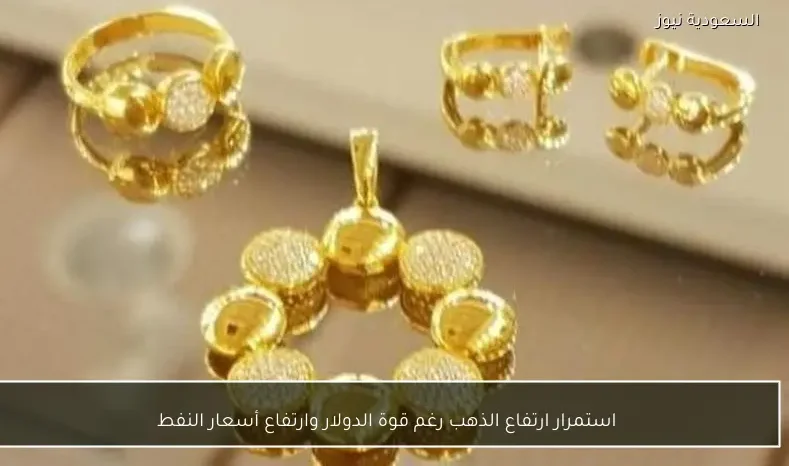 استمرار ارتفاع الذهب رغم قوة الدولار وارتفاع أسعار النفط