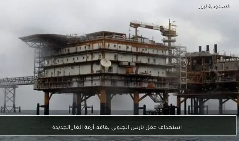 استهداف حقل بارس الجنوبي يفاقم أزمة الغاز الجديدة