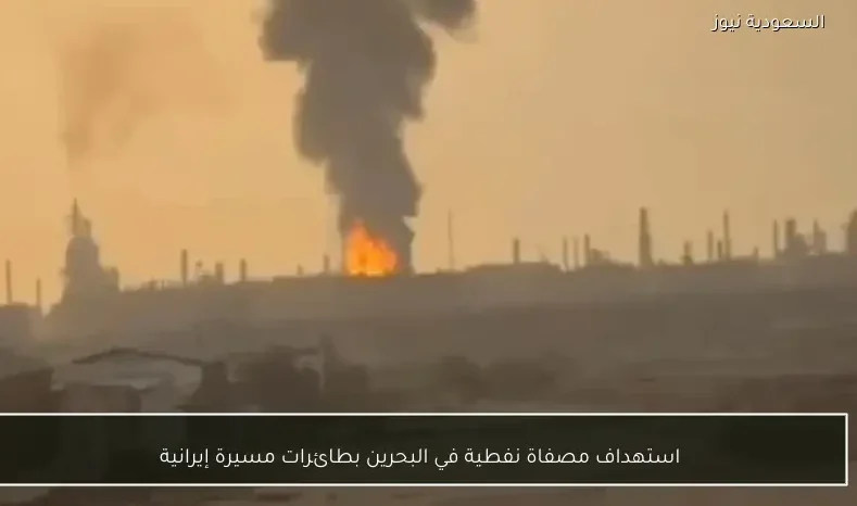 استهداف مصفاة نفطية في البحرين بطائرات مسيرة إيرانية