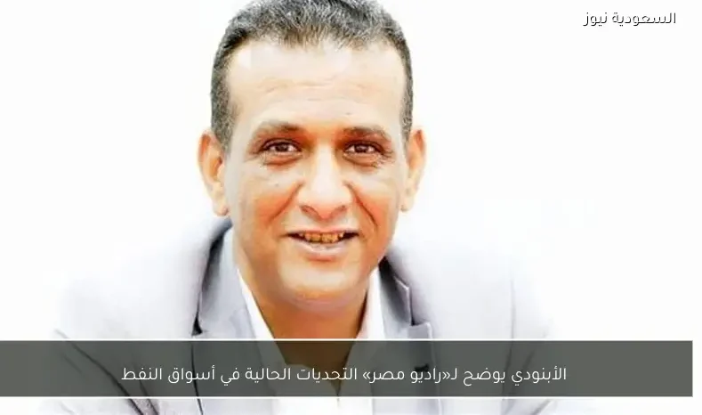 الأبنودي يوضح لـ«راديو مصر» التحديات الحالية في أسواق النفط
