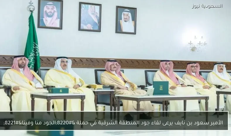 الأمير سعود بن نايف يرعى لقاء جود المنطقة الشرقية في حملة “الجود منا وفينا”