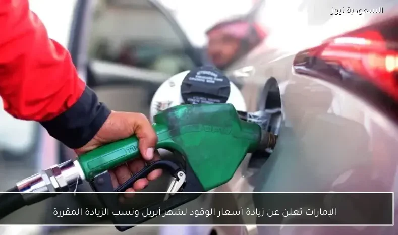 الإمارات تعلن عن زيادة أسعار الوقود لشهر أبريل ونسب الزيادة المقررة
