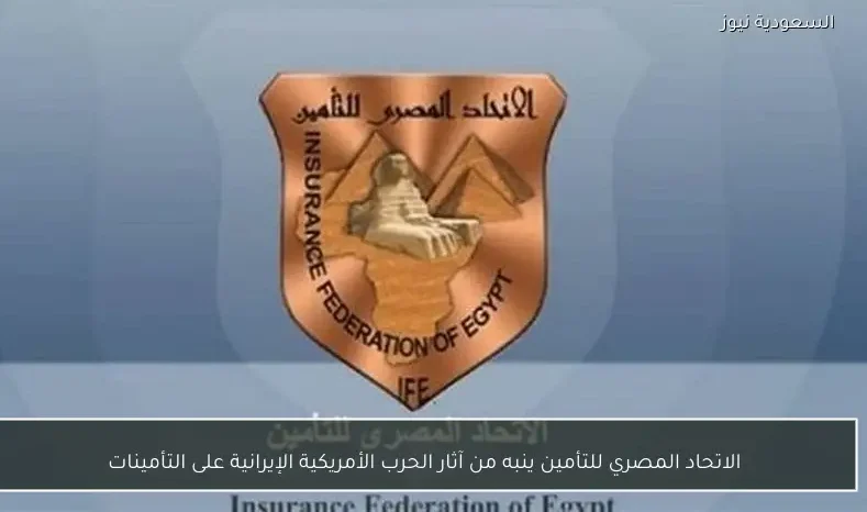 الاتحاد المصري للتأمين ينبه من آثار الحرب الأمريكية الإيرانية على التأمينات