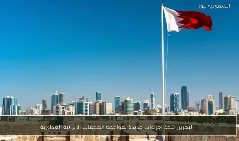 البحرين تتخذ إجراءات جديدة لمواجهة الهجمات الإيرانية العدائية
